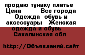 продаю тунику платье › Цена ­ 500 - Все города Одежда, обувь и аксессуары » Женская одежда и обувь   . Сахалинская обл.